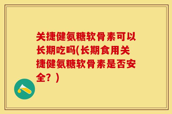 关捷健氨糖软骨素可以长期吃吗(长期食用关捷健氨糖软骨素是否安全？)