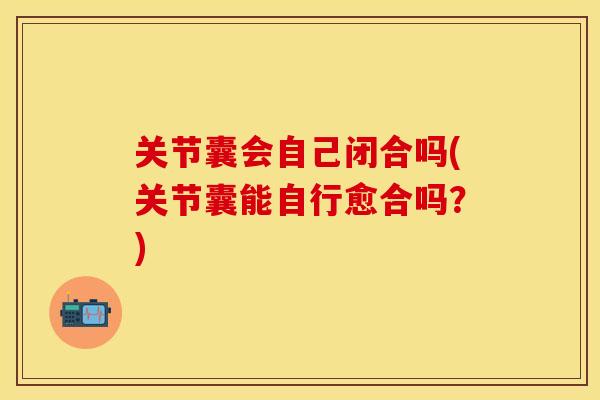 关节囊会自己闭合吗(关节囊能自行愈合吗？)