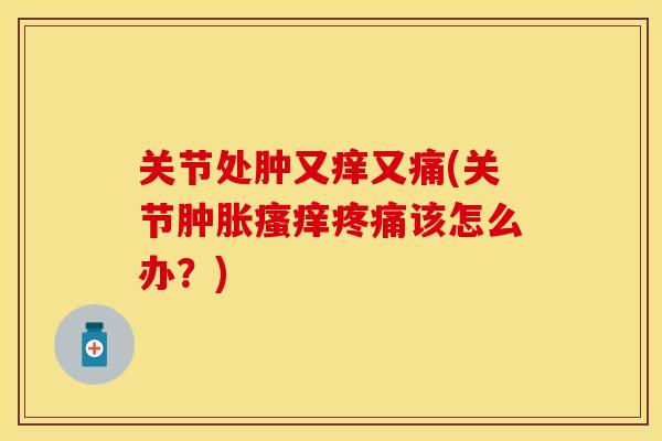 关节处肿又痒又痛(关节肿胀瘙痒疼痛该怎么办？)