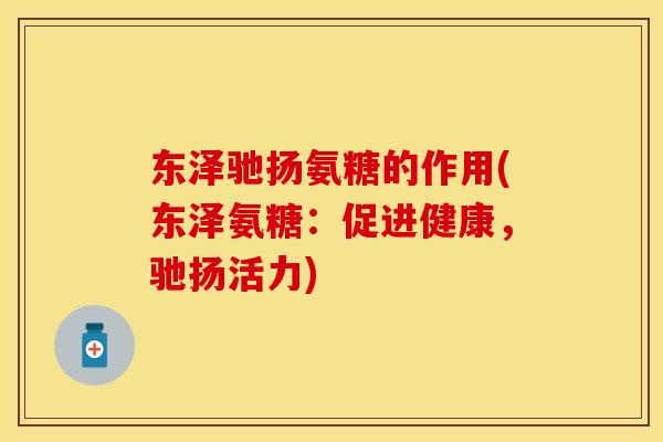 东泽驰扬氨糖的作用(东泽氨糖：促进健康，驰扬活力)