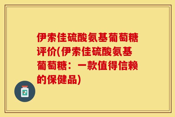 伊索佳硫酸氨基葡萄糖评价(伊索佳硫酸氨基葡萄糖：一款值得信赖的保健品)