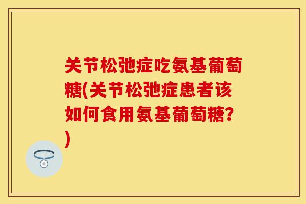 关节松弛症吃氨基葡萄糖(关节松弛症患者该如何食用氨基葡萄糖？)