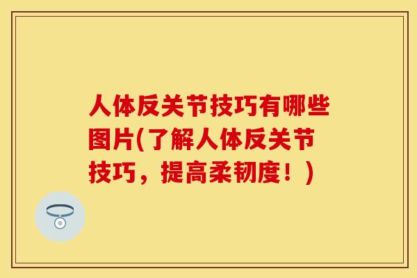 人体反关节技巧有哪些图片(了解人体反关节技巧，提高柔韧度！)