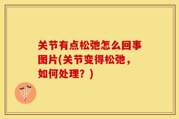 关节有点松弛怎么回事图片(关节变得松弛，如何处理？)