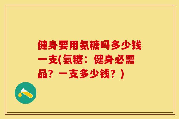 健身要用氨糖吗多少钱一支(氨糖:健身必需品?一支多少钱?) 健身要用氨糖吗多少钱一支(氨糖:健身必需品?一支多少钱?)