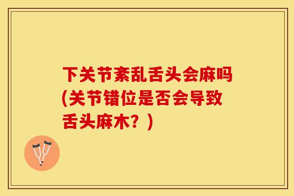 下关节紊乱舌头会麻吗(关节错位是否会导致舌头麻木？)