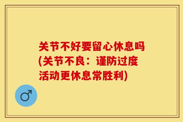 关节不好要留心休息吗(关节不良：谨防过度活动更休息常胜利)