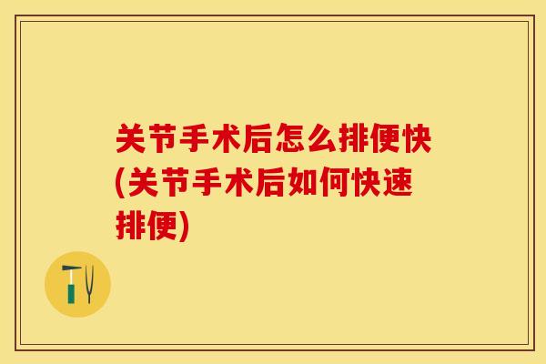 关节手术后怎么排便快(关节手术后如何快速排便)
