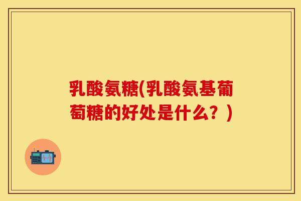 乳酸氨糖(乳酸氨基葡萄糖的好处是什么?) 乳酸氨糖(乳酸氨基葡萄糖的好处是什么?)
