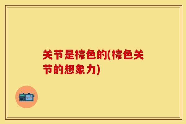 关节是棕色的(棕色关节的想象力) 关节是棕色的(棕色关节的想象力)