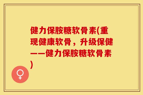 健力保胺糖软骨素(重现健康软骨,升级保健——健力保胺糖软骨素) 健力保胺糖软骨素(重现健康软骨,升级保健——健力保胺糖软骨素)