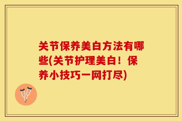 关节保养美白方法有哪些(关节护理美白！保养小技巧一网打尽)