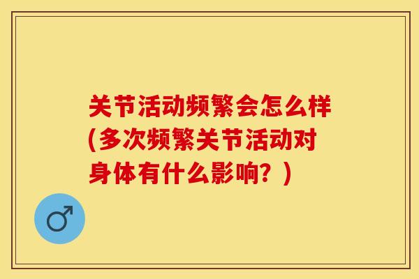 关节活动频繁会怎么样(多次频繁关节活动对身体有什么影响？)