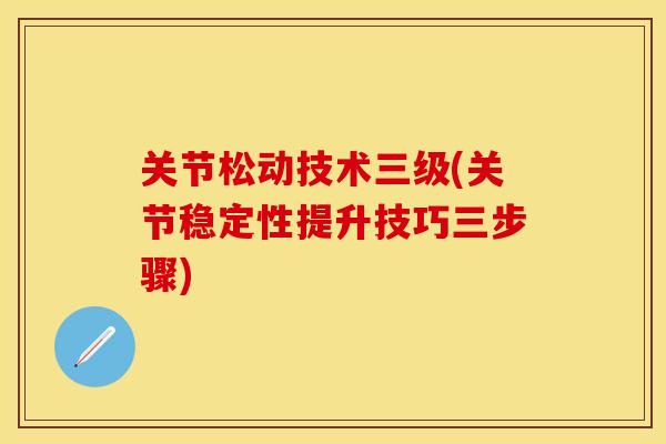 关节松动技术三级(关节稳定性提升技巧三步骤)