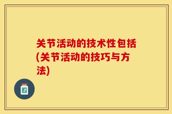 关节活动的技术性包括(关节活动的技巧与方法)
