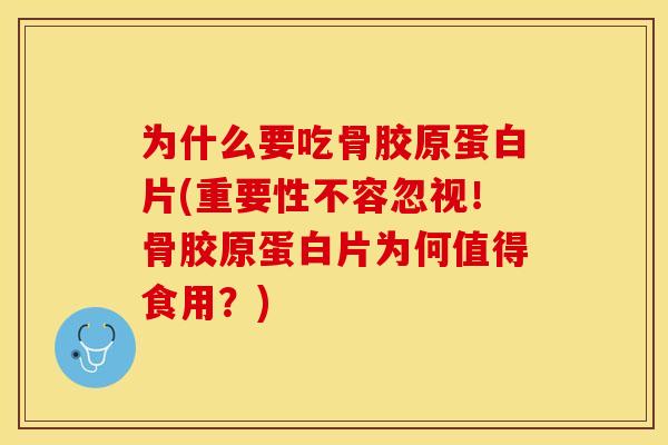 为什么要吃骨胶原蛋白片(重要性不容忽视！骨胶原蛋白片为何值得食用？)