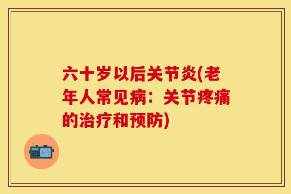 六十岁以后关节炎(老年人常见病：关节疼痛的治疗和预防)