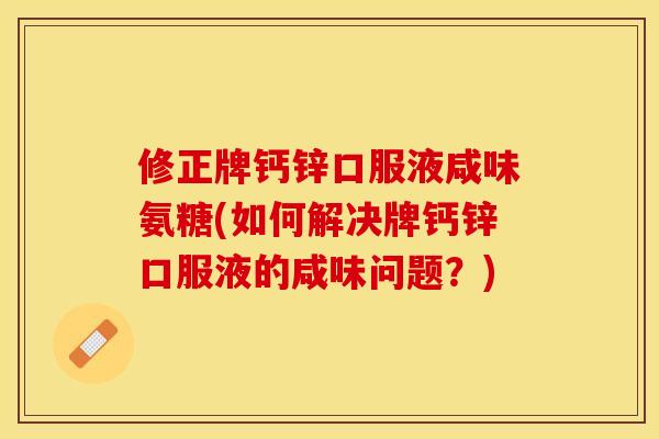 修正牌钙锌口服液咸味氨糖(如何解决牌钙锌口服液的咸味问题？)