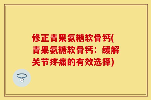 修正青果氨糖软骨钙(青果氨糖软骨钙：缓解关节疼痛的有效选择)