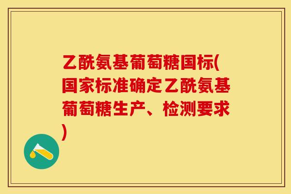 乙酰氨基葡萄糖国标(国家标准确定乙酰氨基葡萄糖生产、检测要求)
