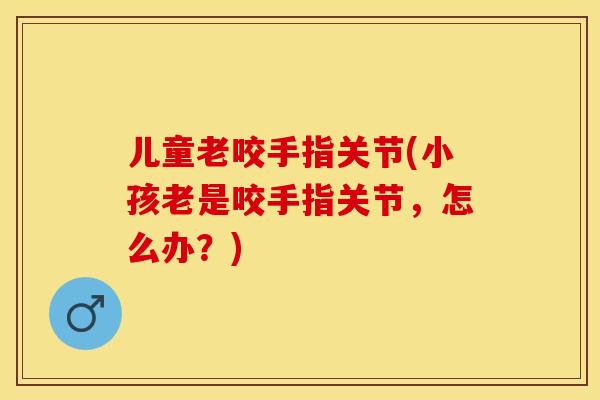 儿童老咬手指关节(小孩老是咬手指关节，怎么办？)