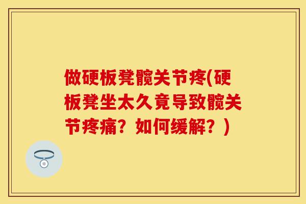 做硬板凳髋关节疼(硬板凳坐太久竟导致髋关节疼痛？如何缓解？)