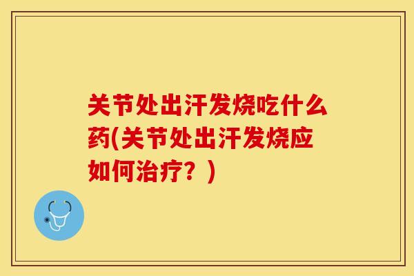 关节处出汗发烧吃什么药(关节处出汗发烧应如何治疗？)