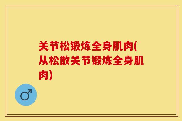 关节松锻炼全身肌肉(从松散关节锻炼全身肌肉)