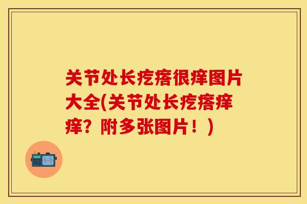 关节处长疙瘩很痒图片大全(关节处长疙瘩痒痒？附多张图片！)