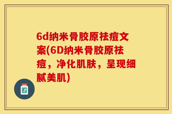 6d纳米骨胶原祛痘文案(6D纳米骨胶原祛痘，净化肌肤，呈现细腻美肌)