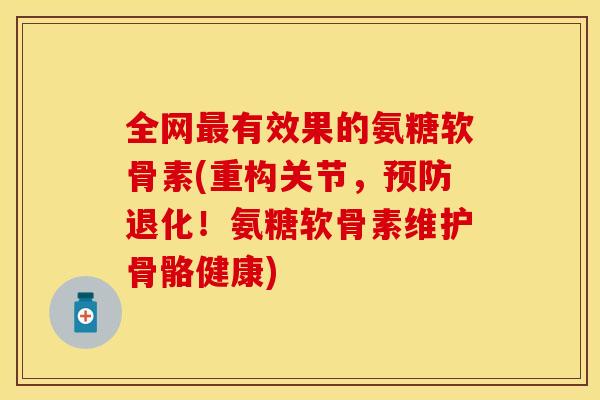 全网最有效果的氨糖软骨素(重构关节，预防退化！氨糖软骨素维护骨骼健康)