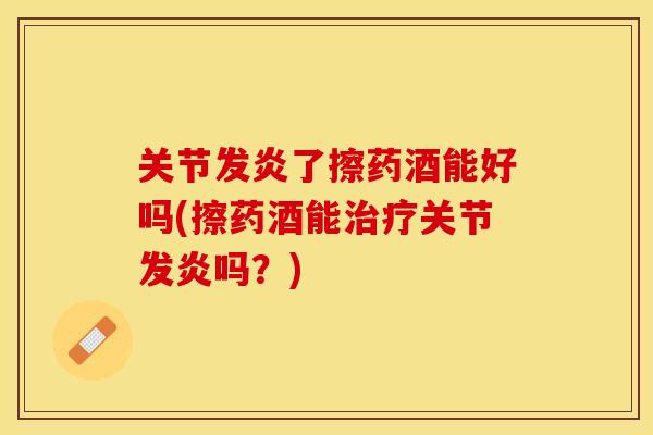 关节发炎了擦药酒能好吗(擦药酒能治疗关节发炎吗？)
