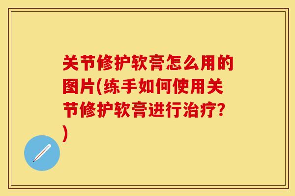 关节修护软膏怎么用的图片(练手如何使用关节修护软膏进行治疗？)