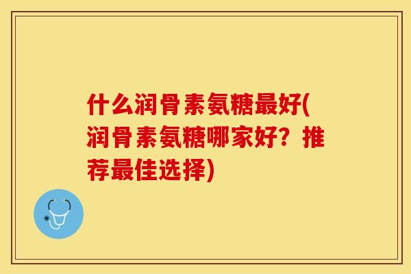 什么润骨素氨糖最好(润骨素氨糖哪家好？推荐最佳选择)