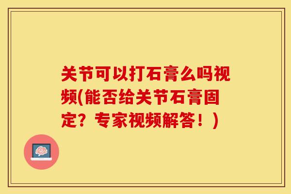 关节可以打石膏么吗视频(能否给关节石膏固定？专家视频解答！)