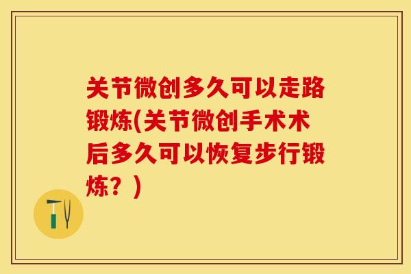 关节微创多久可以走路锻炼(关节微创手术术后多久可以恢复步行锻炼？)