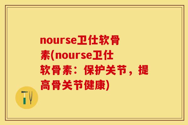 nourse卫仕软骨素(nourse卫仕软骨素：保护关节，提高骨关节健康)