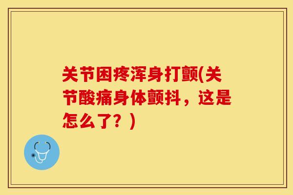 关节困疼浑身打颤(关节酸痛身体颤抖，这是怎么了？)