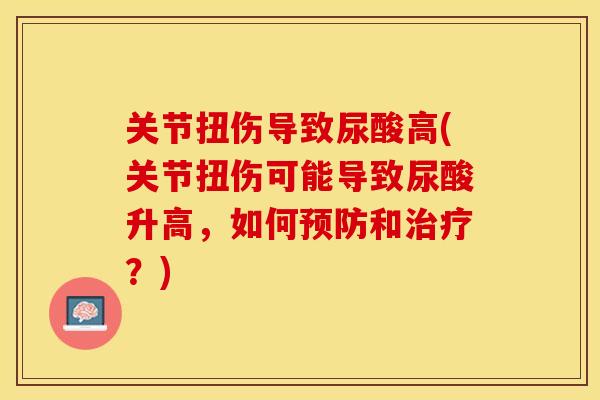 关节扭伤导致尿酸高(关节扭伤可能导致尿酸升高，如何预防和治疗？)