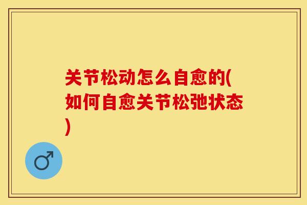 关节松动怎么自愈的(如何自愈关节松弛状态)