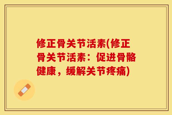 修正骨关节活素(修正骨关节活素：促进骨骼健康，缓解关节疼痛)