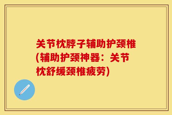 关节枕脖子辅助护颈椎(辅助护颈神器：关节枕舒缓颈椎疲劳)