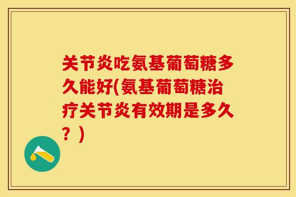 关节炎吃氨基葡萄糖多久能好(氨基葡萄糖治疗关节炎有效期是多久？)