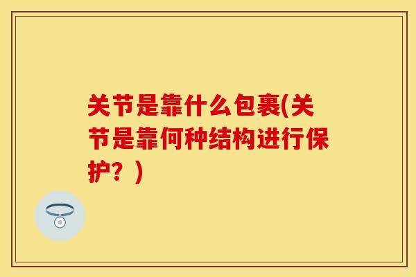 关节是靠什么包裹(关节是靠何种结构进行保护？)