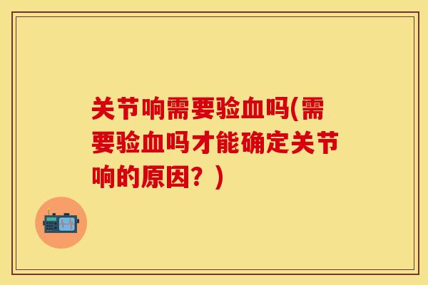 关节响需要验吗(需要验吗才能确定关节响的原因?) 关节响需要验吗(需要验吗才能确定关节响的原因?)