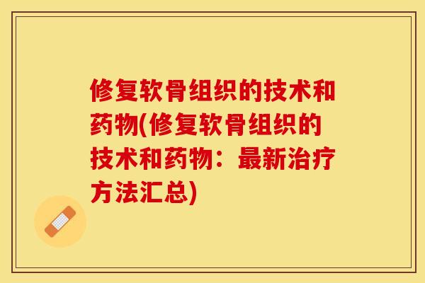 修复软骨组织的技术和药物(修复软骨组织的技术和药物：最新治疗方法汇总)