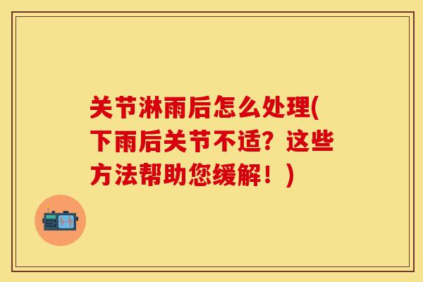 关节淋雨后怎么处理(下雨后关节不适？这些方法帮助您缓解！)