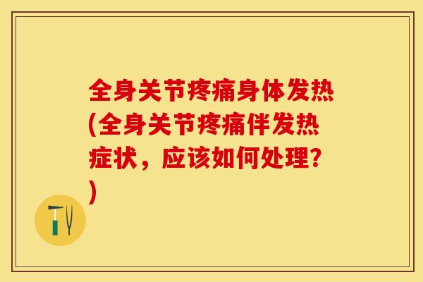 全身关节疼痛身体发热(全身关节疼痛伴发热症状，应该如何处理？)