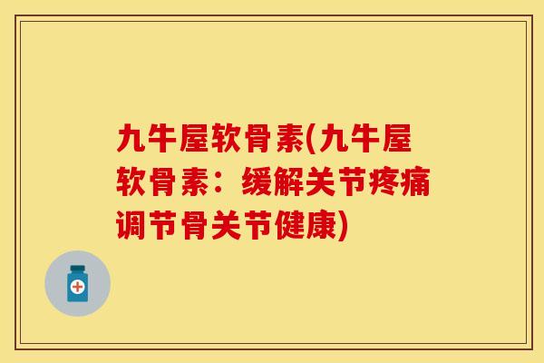 九牛屋软骨素(九牛屋软骨素：缓解关节疼痛调节骨关节健康)