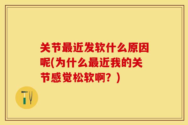 关节最近发软什么原因呢(为什么最近我的关节感觉松软啊？)